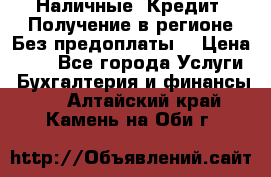 Наличные. Кредит. Получение в регионе Без предоплаты. › Цена ­ 10 - Все города Услуги » Бухгалтерия и финансы   . Алтайский край,Камень-на-Оби г.